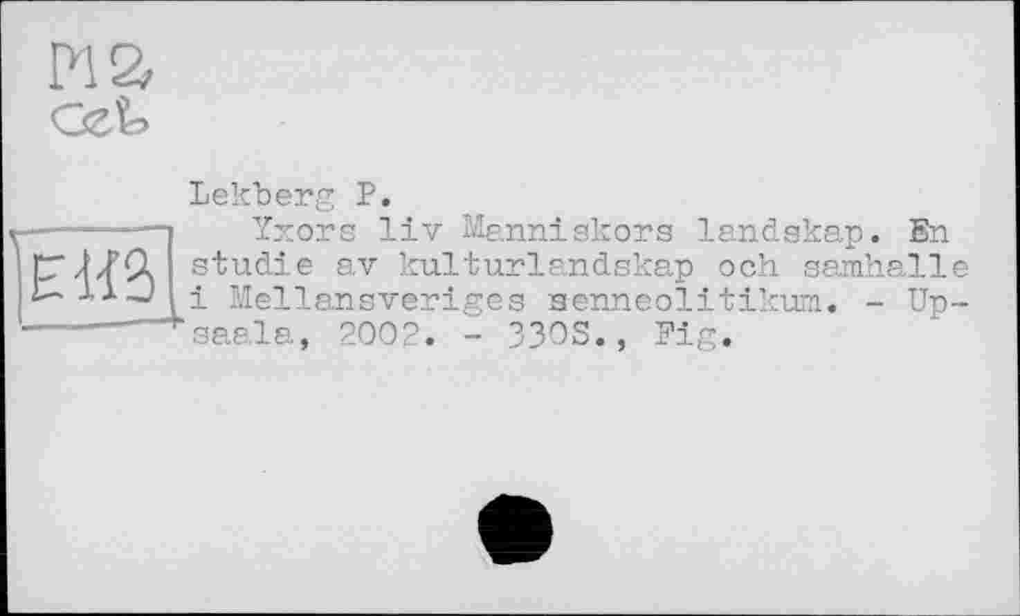 ﻿Pia
Lekberg P.
■------і Yxors liv Manniskors landskap. En
ГГЛ/Çl studie av kulturlandskap och samhalle Nellansveriges aenneolitikum. - Up-
----- *“saala, 2002. - 33OS., Fig.